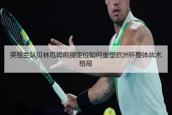 英格兰队贝林厄姆前腰定位如何重塑欧洲杯整体战术格局