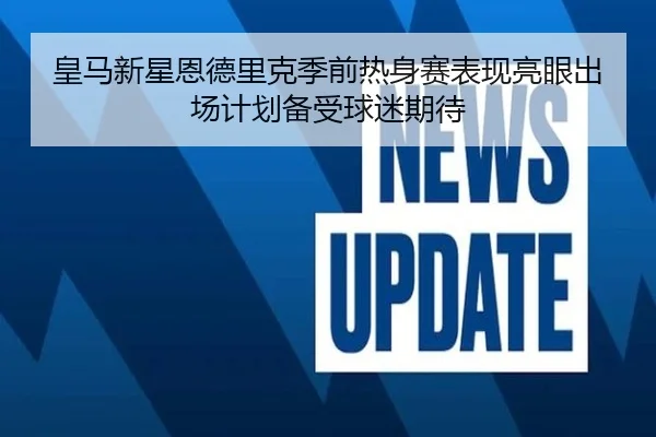 皇马新星恩德里克季前热身赛表现亮眼出场计划备受球迷期待